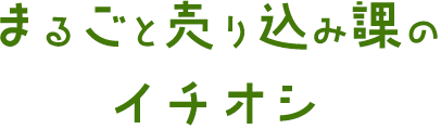 まるごと売り込み課のイチオシ